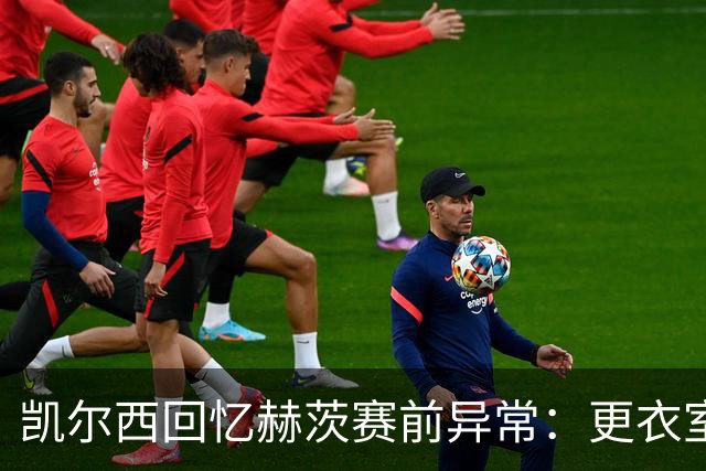凯尔西回忆赫茨赛前异常：更衣室等首发，几天后查出肺部血栓