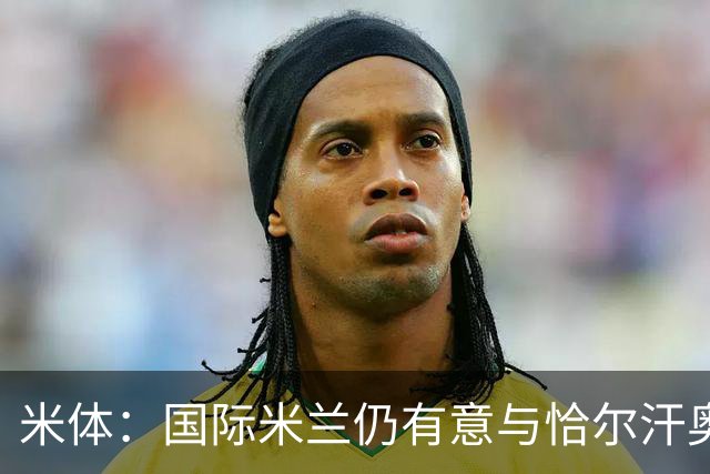 米体：国际米兰仍有意与恰尔汗奥卢续约，但希望降低他的薪水