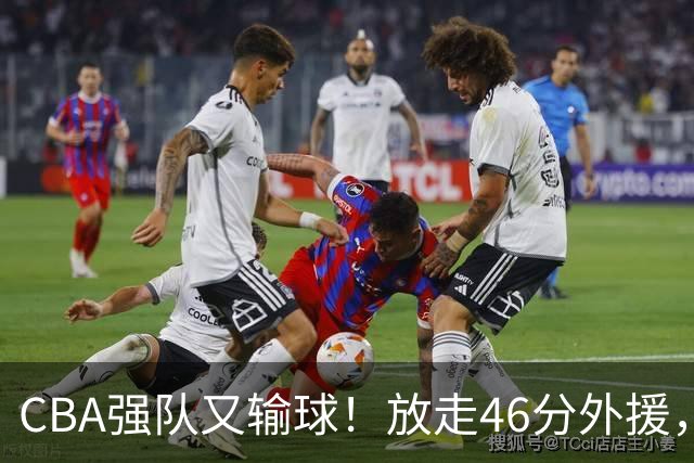 CBA强队又输球！放走46分外援，新外援全场仅1分，难怪输给辽浙京
